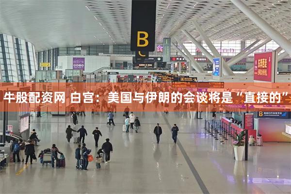牛股配资网 白宫：美国与伊朗的会谈将是“直接的”