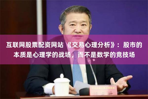 互联网股票配资网站 《交易心理分析》：股市的本质是心理学的战场，而不是数学的竞技场