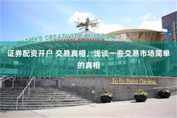 证券配资开户 交易真相，浅谈一些交易市场简单的真相