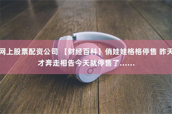 网上股票配资公司 【财经百科】俏娃娃格格停售 昨天才奔走相告今天就停售了......