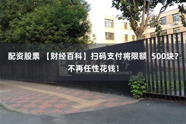 配资股票 【财经百科】扫码支付将限额  500块？不再任性花钱！