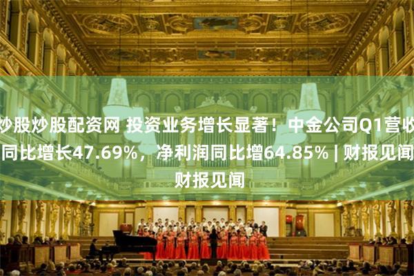 炒股炒股配资网 投资业务增长显著！中金公司Q1营收同比增长47.69%，净利润同比增64.85% | 财报见闻