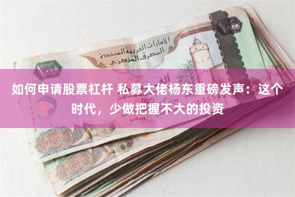 如何申请股票杠杆 私募大佬杨东重磅发声：这个时代，少做把握不大的投资