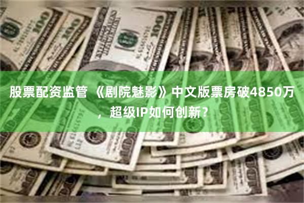 股票配资监管 《剧院魅影》中文版票房破4850万，超级IP如何创新？