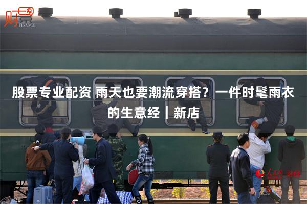 股票专业配资 雨天也要潮流穿搭？一件时髦雨衣的生意经｜新店