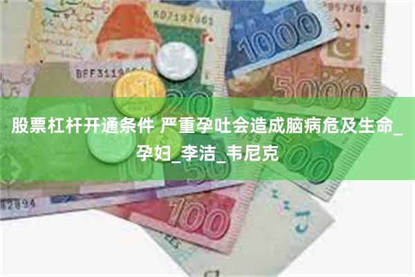 股票杠杆开通条件 严重孕吐会造成脑病危及生命_孕妇_李洁_韦尼克