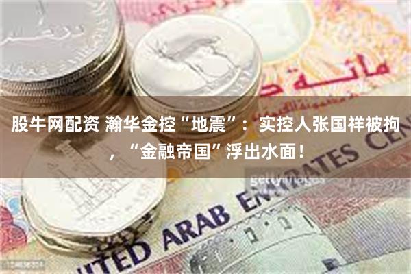 股牛网配资 瀚华金控“地震”：实控人张国祥被拘，“金融帝国”浮出水面！