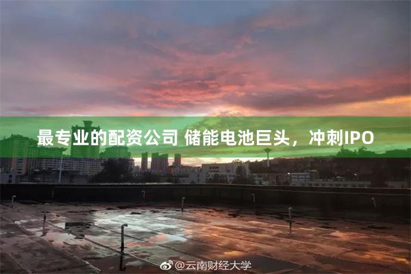 最专业的配资公司 储能电池巨头，冲刺IPO
