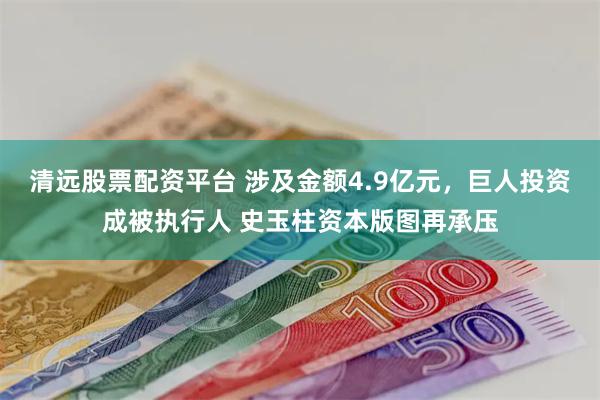 清远股票配资平台 涉及金额4.9亿元，巨人投资成被执行人 史玉柱资本版图再承压