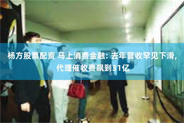 杨方股票配资 马上消费金融: 去年营收罕见下滑, 代理催收费飙到31亿