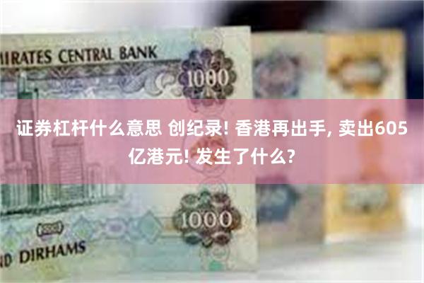 证券杠杆什么意思 创纪录! 香港再出手, 卖出605亿港元! 发生了什么?