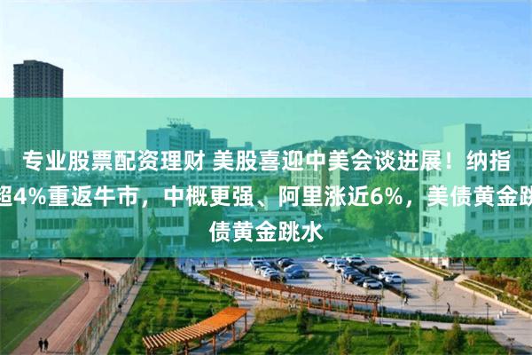 专业股票配资理财 美股喜迎中美会谈进展！纳指涨超4%重返牛市，中概更强、阿里涨近6%，美债黄金跳水