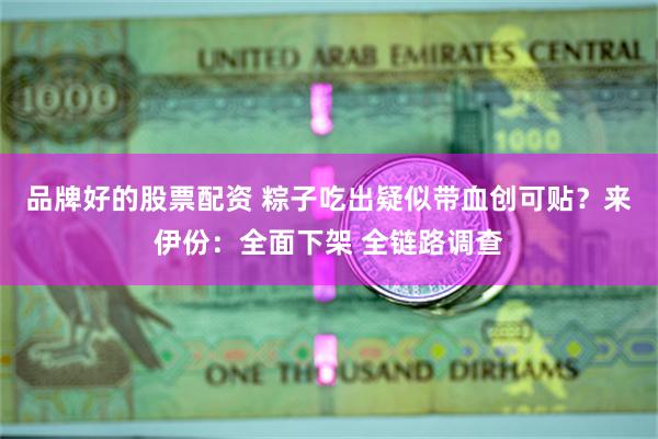 品牌好的股票配资 粽子吃出疑似带血创可贴？来伊份：全面下架 全链路调查
