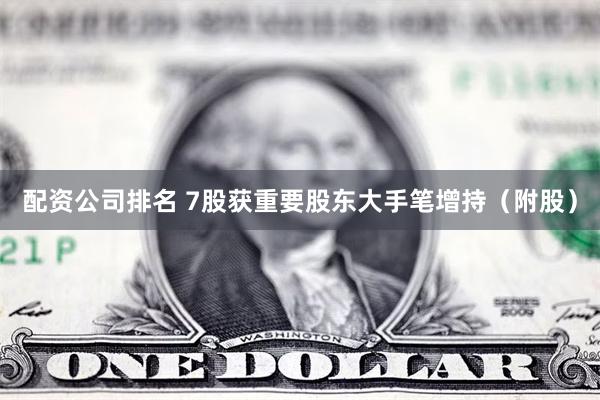 配资公司排名 7股获重要股东大手笔增持（附股）
