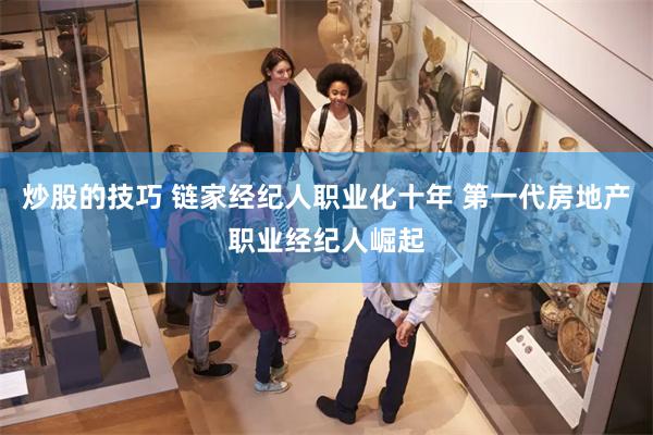 炒股的技巧 链家经纪人职业化十年 第一代房地产职业经纪人崛起
