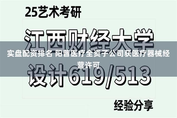 实盘配资排名 阳普医疗全资子公司获医疗器械经营许可