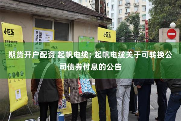 期货开户配资 起帆电缆: 起帆电缆关于可转换公司债券付息的公告