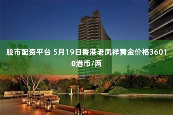 股市配资平台 5月19日香港老凤祥黄金价格36010港币/两