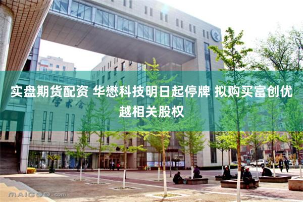 实盘期货配资 华懋科技明日起停牌 拟购买富创优越相关股权