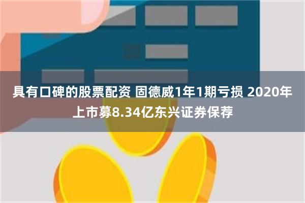 具有口碑的股票配资 固德威1年1期亏损 2020年上市募8.34亿东兴证券保荐