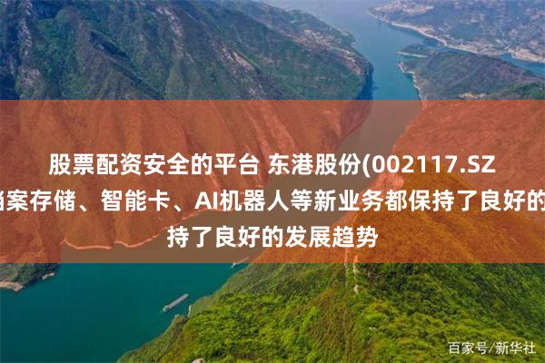 股票配资安全的平台 东港股份(002117.SZ)：目前档案存储、智能卡、AI机器人等新业务都保持了良好的发展趋势