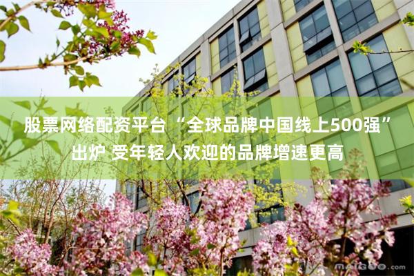 股票网络配资平台 “全球品牌中国线上500强”出炉 受年轻人欢迎的品牌增速更高