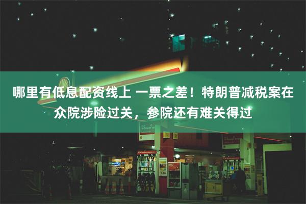 哪里有低息配资线上 一票之差！特朗普减税案在众院涉险过关，参院还有难关得过
