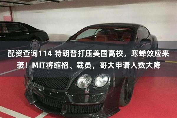 配资查询114 特朗普打压美国高校，寒蝉效应来袭！MIT将缩招、裁员，哥大申请人数大降