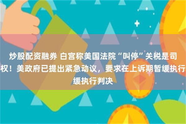 炒股配资融券 白宫称美国法院“叫停”关税是司法越权！美政府已提出紧急动议，要求在上诉期暂缓执行判决