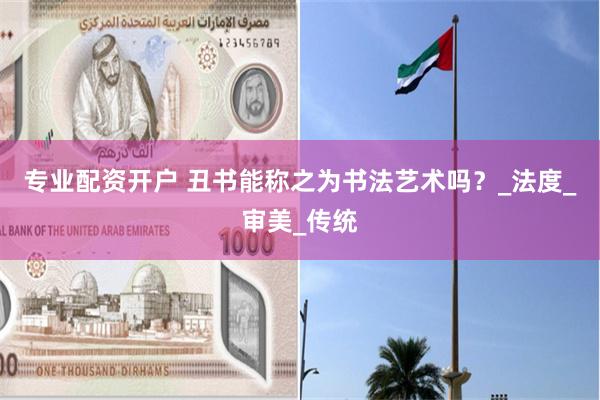 专业配资开户 丑书能称之为书法艺术吗？_法度_审美_传统