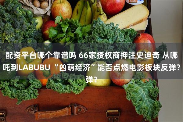 配资平台哪个靠谱吗 66家授权商押注史迪奇 从哪吒到LABUBU “凶萌经济”能否点燃电影板块反弹？