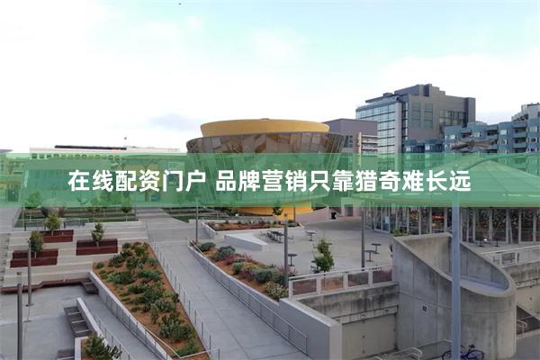 在线配资门户 品牌营销只靠猎奇难长远