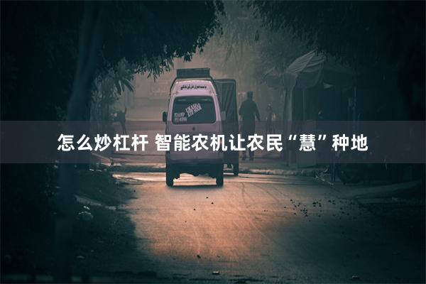 怎么炒杠杆 智能农机让农民“慧”种地