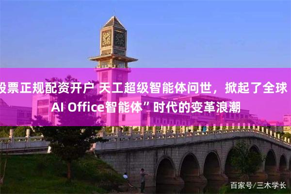 股票正规配资开户 天工超级智能体问世，掀起了全球“AI Office智能体”时代的变革浪潮