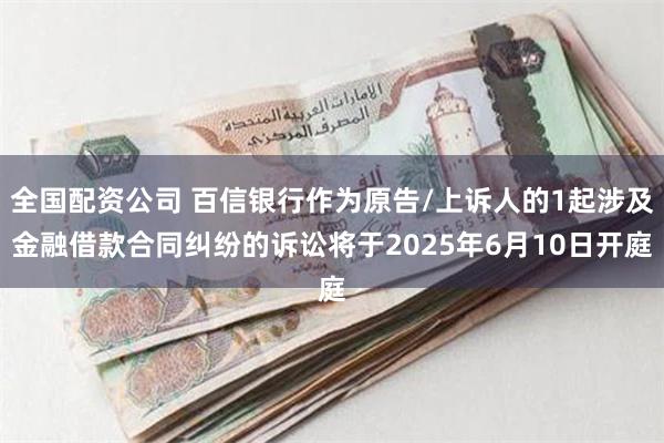 全国配资公司 百信银行作为原告/上诉人的1起涉及金融借款合同纠纷的诉讼将于2025年6月10日开庭