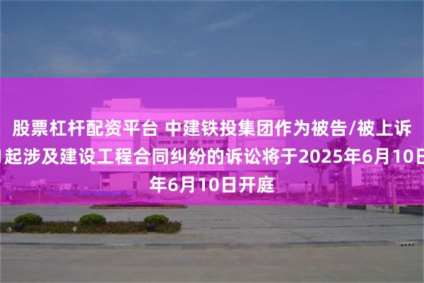 股票杠杆配资平台 中建铁投集团作为被告/被上诉人的1起涉及建设工程合同纠纷的诉讼将于2025年6月10日开庭