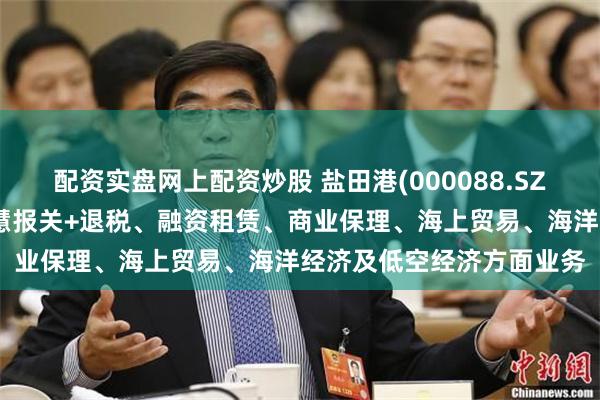 配资实盘网上配资炒股 盐田港(000088.SZ)：目前公司没有参与智慧报关+退税、融资租赁、商业保理、海上贸易、海洋经济及低空经济方面业务