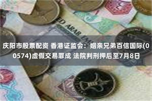 庆阳市股票配资 香港证监会：姻亲兄弟百信国际(00574)虚假交易罪成 法院判刑押后至7月8日