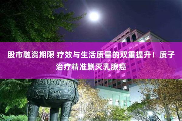 股市融资期限 疗效与生活质量的双重提升！质子治疗精准剿灭乳腺癌