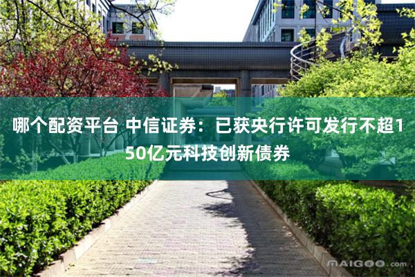 哪个配资平台 中信证券：已获央行许可发行不超150亿元科技创新债券
