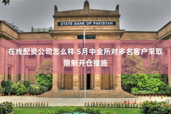 在线配资公司怎么样 5月中金所对多名客户采取限制开仓措施
