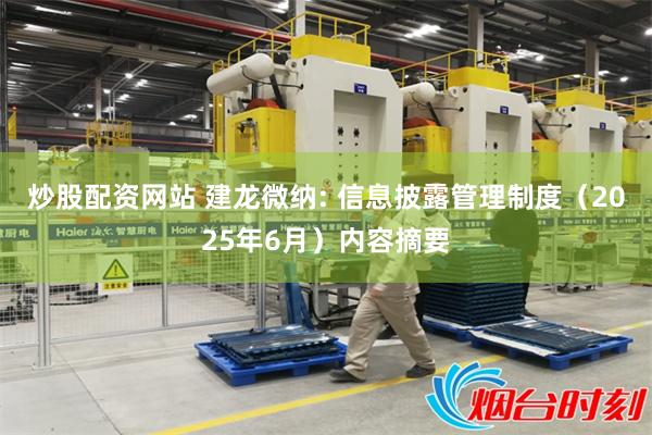 炒股配资网站 建龙微纳: 信息披露管理制度（2025年6月）内容摘要