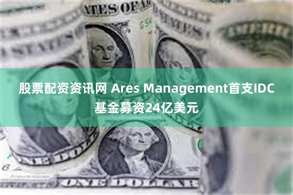 股票配资资讯网 Ares Management首支IDC基金募资24亿美元