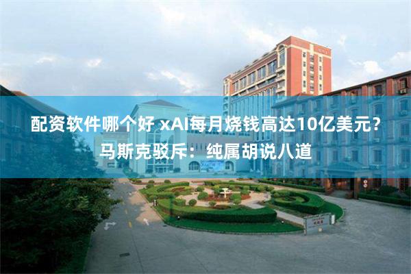 配资软件哪个好 xAI每月烧钱高达10亿美元？马斯克驳斥：纯属胡说八道