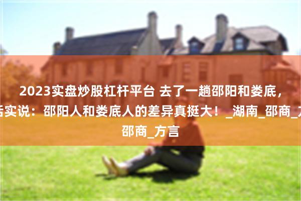 2023实盘炒股杠杆平台 去了一趟邵阳和娄底，实话实说：邵阳人和娄底人的差异真挺大！_湖南_邵商_方言