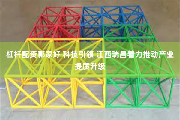 杠杆配资哪家好 科技引领 江西瑞昌着力推动产业提质升级