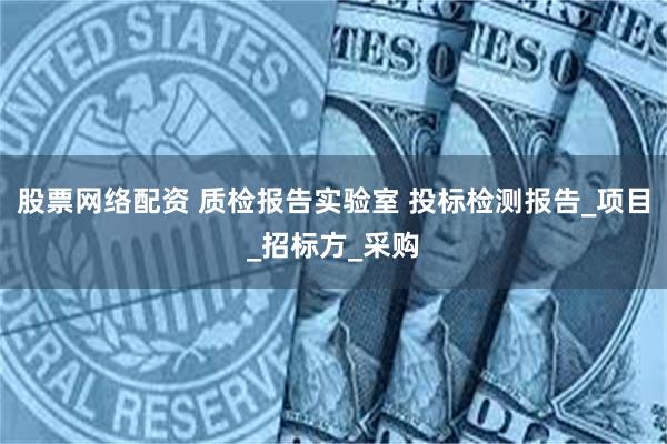 股票网络配资 质检报告实验室 投标检测报告_项目_招标方_采购