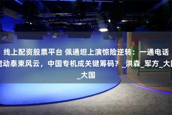 线上配资股票平台 佩通坦上演惊险逆转：一通电话搅动泰柬风云，中国专机成关键筹码？_洪森_军方_大国