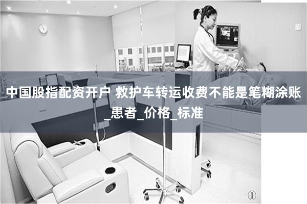 中国股指配资开户 救护车转运收费不能是笔糊涂账_患者_价格_标准