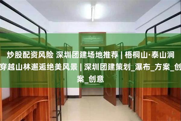炒股配资风险 深圳团建场地推荐 | 梧桐山·泰山涧，穿越山林邂逅绝美风景 | 深圳团建策划_瀑布_方案_创意
